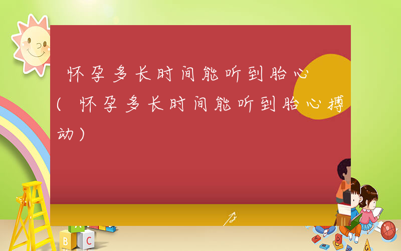 怀孕多长时间能听到胎心 (怀孕多长时间能听到胎心搏动)